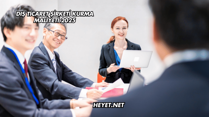 Dış Ticaret Şirketi Kurma Maliyeti 2025