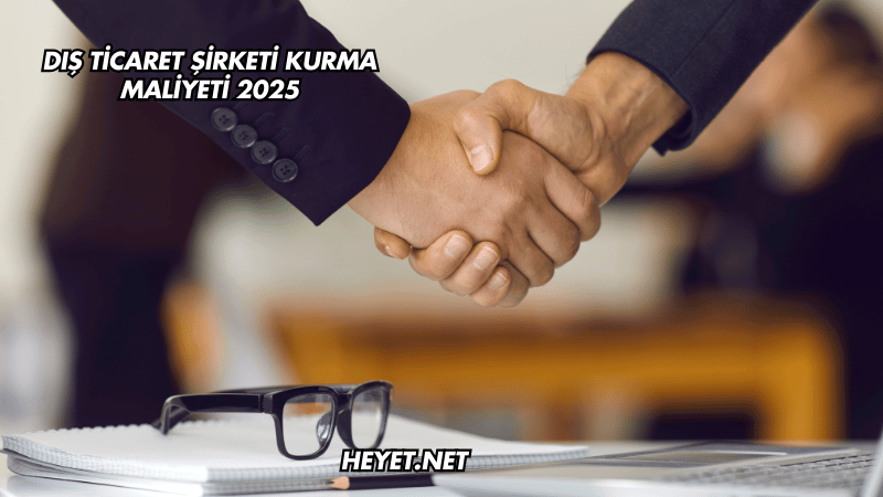 Dış Ticaret Şirketi Kurma Maliyeti 2025