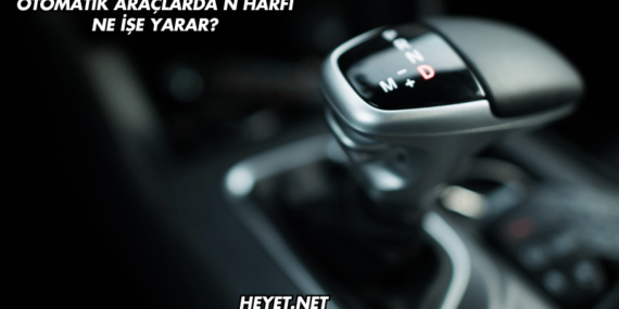 Otomatik Araçlarda N Harfi Ne İşe Yarar?