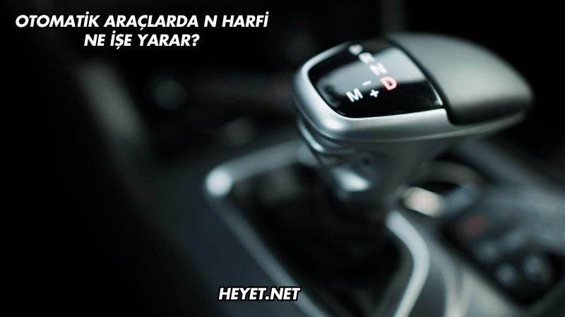 Otomatik Araçlarda N Harfi Ne İşe Yarar?