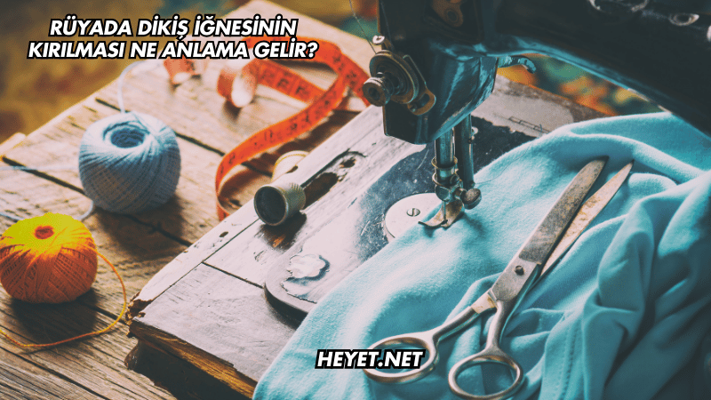 Rüyada Dikiş İğnesinin Kırılması Ne Anlama Gelir?