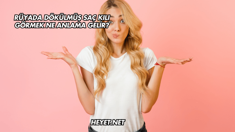 Rüyada Dökülmüş Saç Kılı Görmek Ne Anlama Gelir?