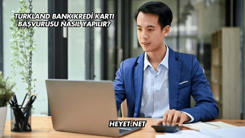 Turkland Bank Kredi Kartı Başvurusu Nasıl Yapılır?