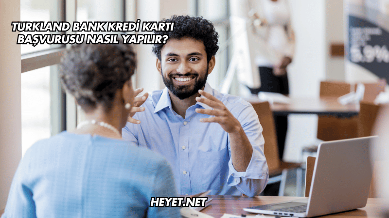 Turkland Bank Kredi Kartı Başvurusu Nasıl Yapılır?