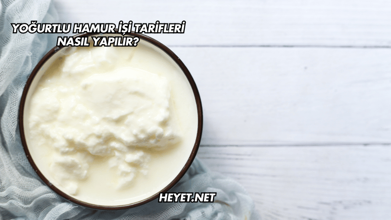 Yoğurtlu Hamur İşi Tarifleri Nasıl Yapılır?