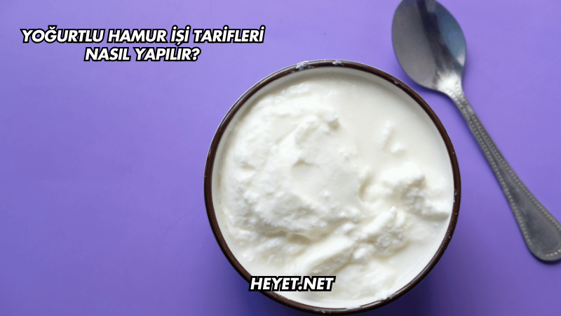Yoğurtlu Hamur İşi Tarifleri Nasıl Yapılır?