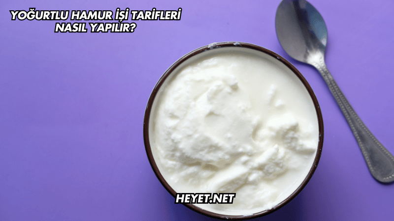 Yoğurtlu Hamur İşi Tarifleri Nasıl Yapılır?