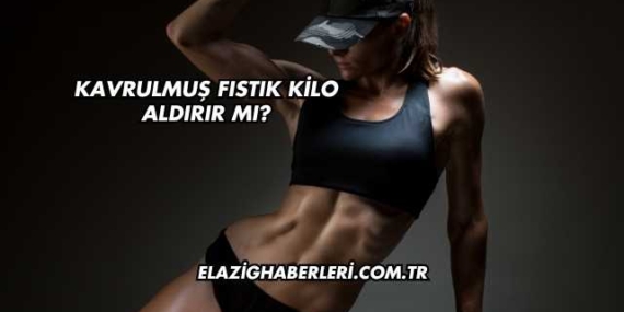 Kavrulmuş Fıstık Kilo Aldırır mı?