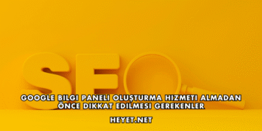 Google Bilgi Paneli Oluşturma Hizmeti Almadan Önce Dikkat Edilmesi Gerekenler