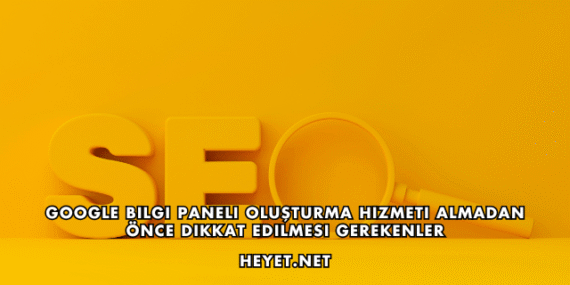 Google Bilgi Paneli Oluşturma Hizmeti Almadan Önce Dikkat Edilmesi Gerekenler