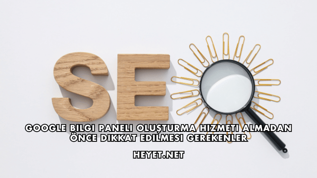 Google Bilgi Paneli Oluşturma Hizmeti Almadan Önce Dikkat Edilmesi Gerekenler
