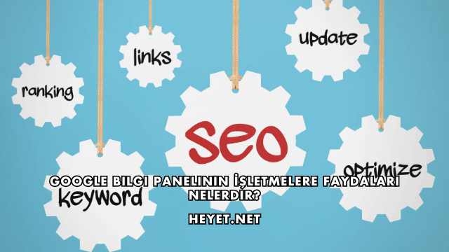 Google Bilgi Panelinin İşletmelere Faydaları Nelerdir?